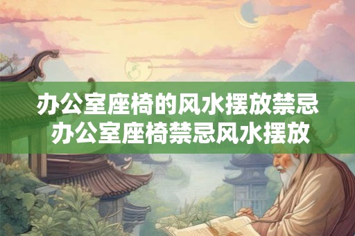 办公室座椅的风水摆放禁忌 办公室座椅禁忌风水摆放 办公室座椅的风水摆放禁忌 办公室座椅禁忌风水摆放