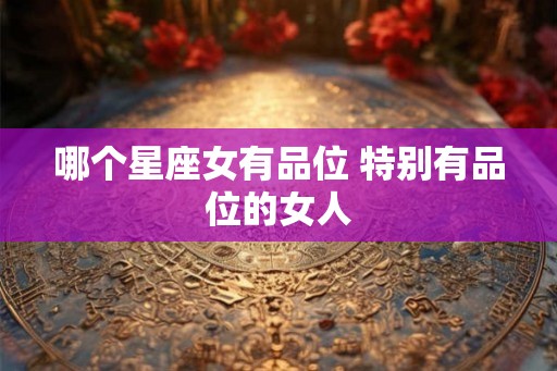 哪个星座女有品位 特别有品位的女人 哪个星座女有品位 特别有品位的女人