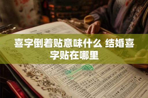 喜字倒着贴意味什么 结婚喜字贴在哪里 喜字倒着贴意味什么 结婚喜字贴在哪里