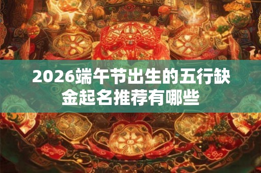 2026端午节出生的五行缺金起名推荐有哪些