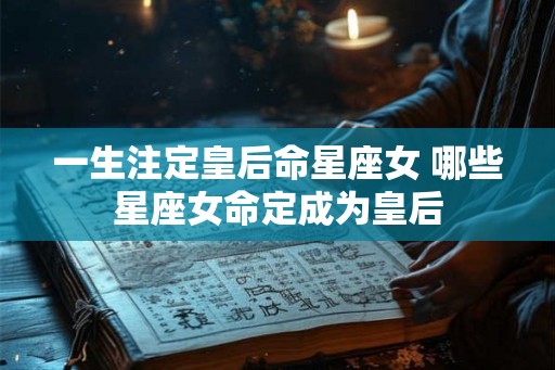 一生注定皇后命星座女 哪些星座女命定成为皇后