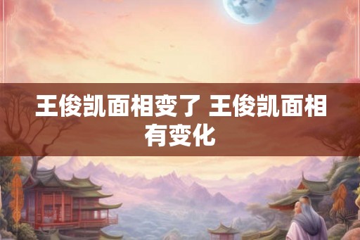 王俊凯面相变了 王俊凯面相有变化