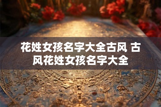 花姓女孩名字大全古风 古风花姓女孩名字大全