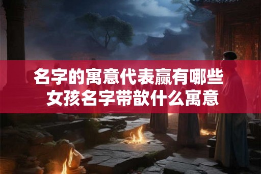 名字的寓意代表赢有哪些  女孩名字带歆什么寓意