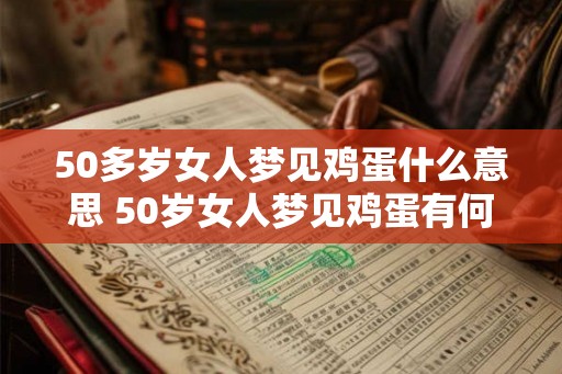 50多岁女人梦见鸡蛋什么意思 50岁女人梦见鸡蛋有何寓意