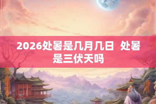 2026处暑是几月几日  处暑是三伏天吗