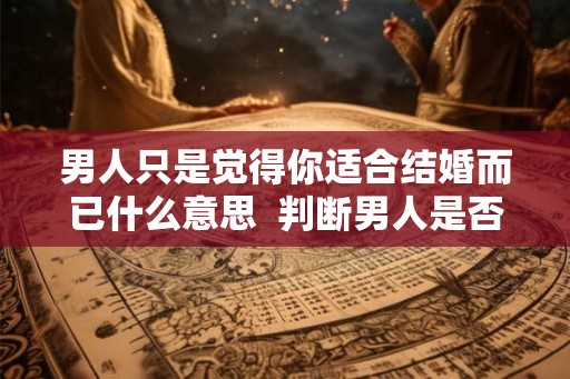 男人只是觉得你适合结婚而已什么意思  判断男人是否结婚了