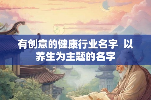 有创意的健康行业名字  以养生为主题的名字