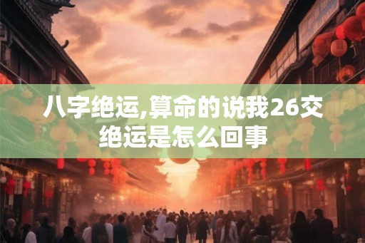 八字绝运,算命的说我26交绝运是怎么回事