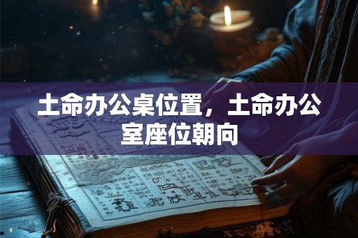 土命办公桌位置，土命办公室座位朝向