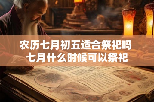 农历七月初五适合祭祀吗 七月什么时候可以祭祀