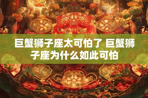巨蟹狮子座太可怕了 巨蟹狮子座为什么如此可怕 巨蟹狮子座太可怕了 巨蟹狮子座为什么如此可怕
