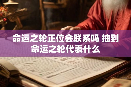 命运之轮正位会联系吗 抽到命运之轮代表什么 命运之轮正位会联系吗 抽到命运之轮代表什么