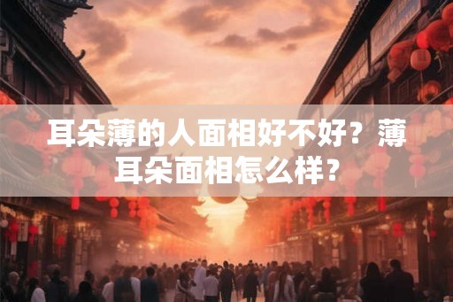 耳朵薄的人面相好不好？薄耳朵面相怎么样？