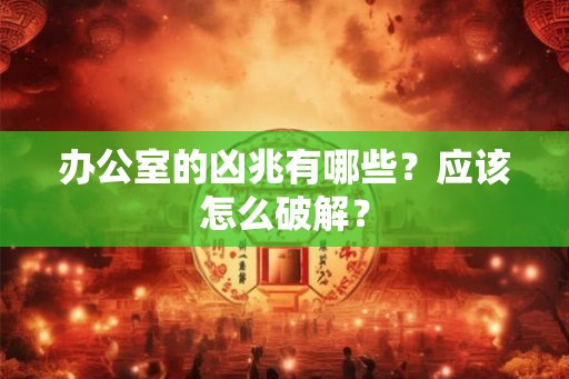 办公室的凶兆有哪些?应该怎么破解? 办公室的凶兆有哪些?应该怎么破解?