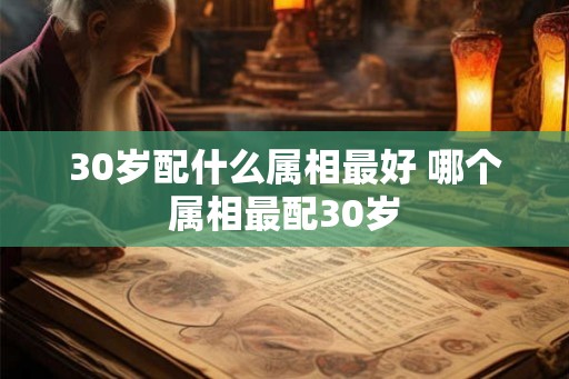 30岁配什么属相最好 哪个属相最配30岁