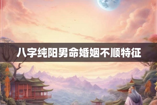 八字纯阳男命婚姻不顺特征