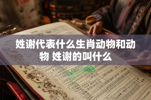 姓谢代表什么生肖动物和动物 姓谢的叫什么