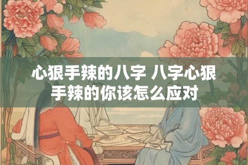 心狠手辣的八字 八字心狠手辣的你该怎么应对