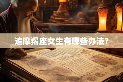 追摩羯座女生有哪些办法? 追摩羯座女生有哪些办法?