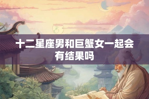 十二星座男和巨蟹女一起会有结果吗