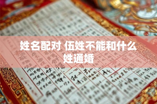 姓名配对 伍姓不能和什么姓通婚 姓名配对 伍姓不能和什么姓通婚