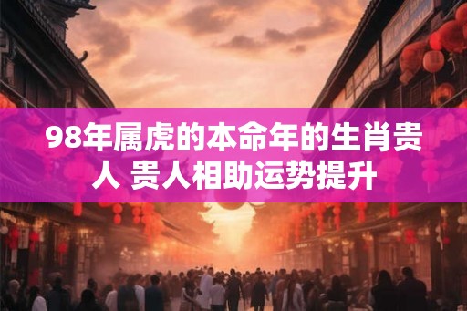 98年属虎的本命年的生肖贵人 贵人相助运势提升