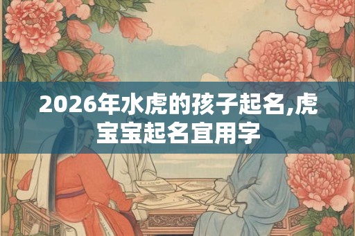 2026年水虎的孩子起名,虎宝宝起名宜用字