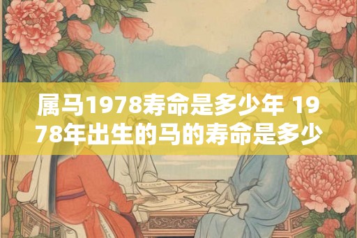 属马1978寿命是多少年 1978年出生的马的寿命是多少 属马1978寿命是多少年 1978年出生的马的寿命是多少