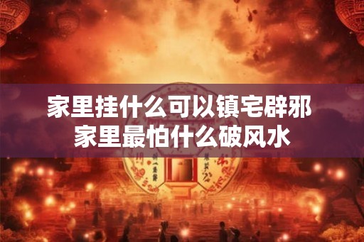 家里挂什么可以镇宅辟邪 家里最怕什么破风水