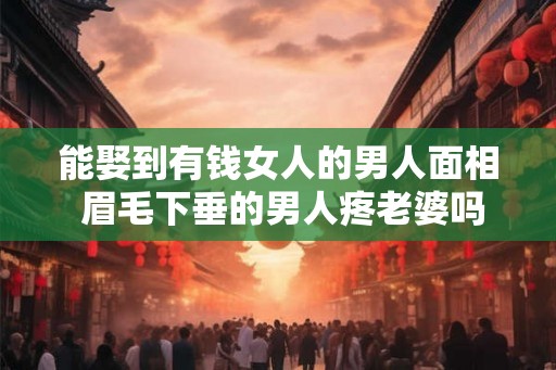 能娶到有钱女人的男人面相 眉毛下垂的男人疼老婆吗
