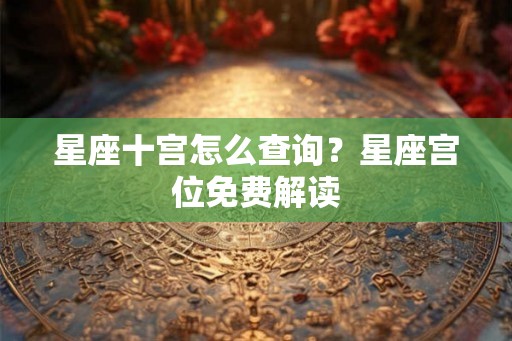 星座十宫怎么查询？星座宫位免费解读