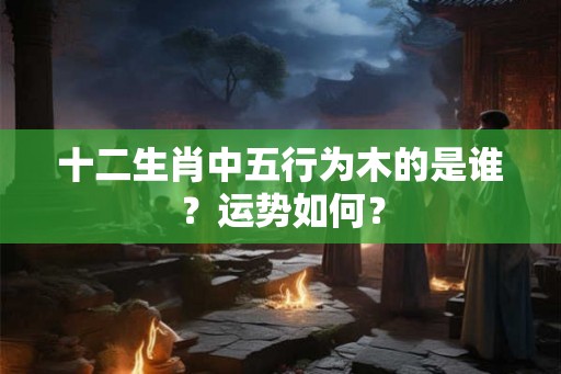 十二生肖中五行为木的是谁？运势如何？