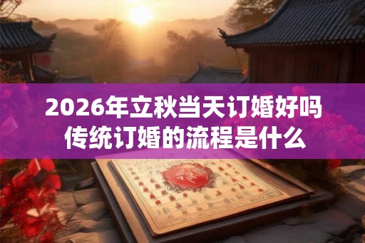 2026年立秋当天订婚好吗 传统订婚的流程是什么