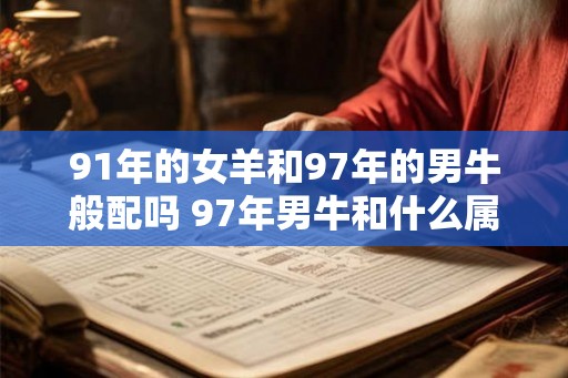 91年的女羊和97年的男牛般配吗 97年男牛和什么属相最配