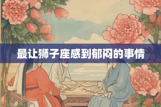 最让狮子座感到郁闷的事情