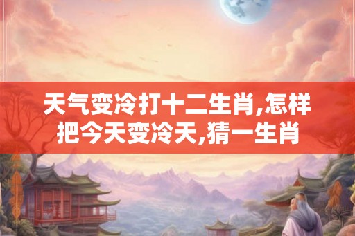 天气变冷打十二生肖,怎样把今天变冷天,猜一生肖