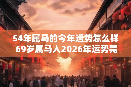 54年属马的今年运势怎么样 69岁属马人2026年运势完整版