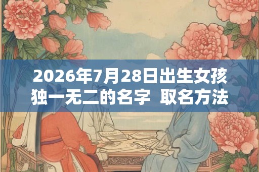 2026年7月28日出生女孩独一无二的名字  取名方法介绍