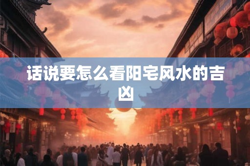 话说要怎么看阳宅风水的吉凶