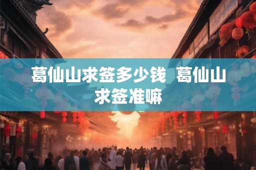 葛仙山求签多少钱  葛仙山求签准嘛