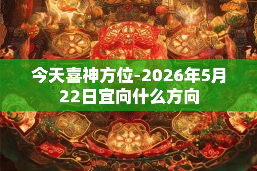 今天喜神方位-2026年5月22日宜向什么方向