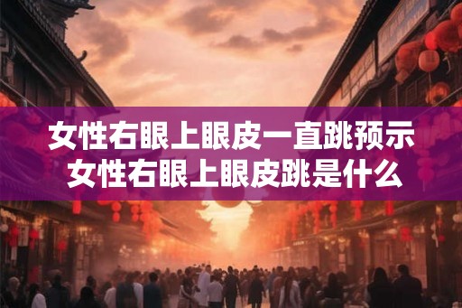女性右眼上眼皮一直跳预示 女性右眼上眼皮跳是什么意思