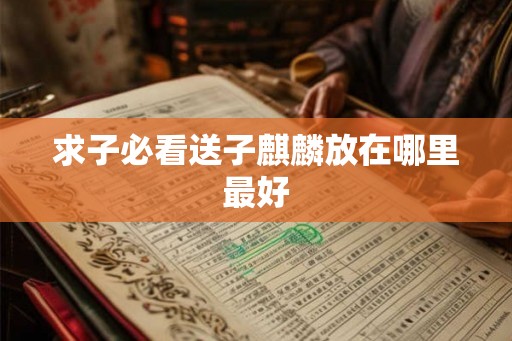 求子必看送子麒麟放在哪里最好