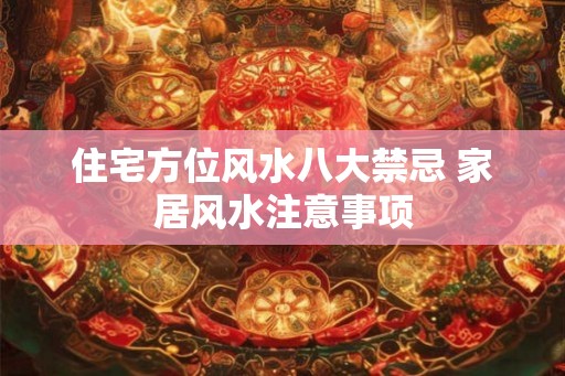 住宅方位风水八大禁忌 家居风水注意事项 住宅方位风水八大禁忌 家居风水注意事项