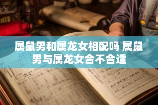属鼠男和属龙女相配吗 属鼠男与属龙女合不合适