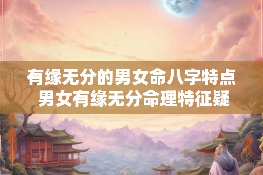 有缘无分的男女命八字特点 男女有缘无分命理特征疑问