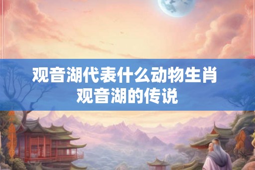 观音湖代表什么动物生肖 观音湖的传说