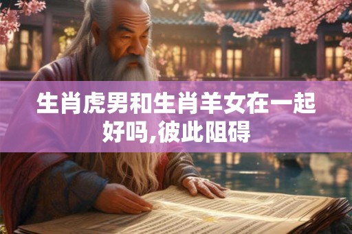 生肖虎男和生肖羊女在一起好吗,彼此阻碍