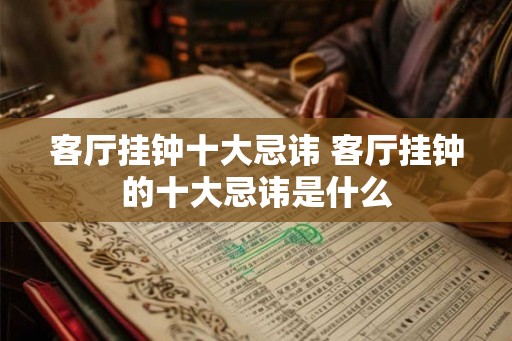 客厅挂钟十大忌讳 客厅挂钟的十大忌讳是什么